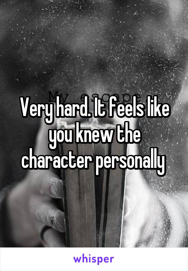 Very hard. It feels like you knew the character personally 