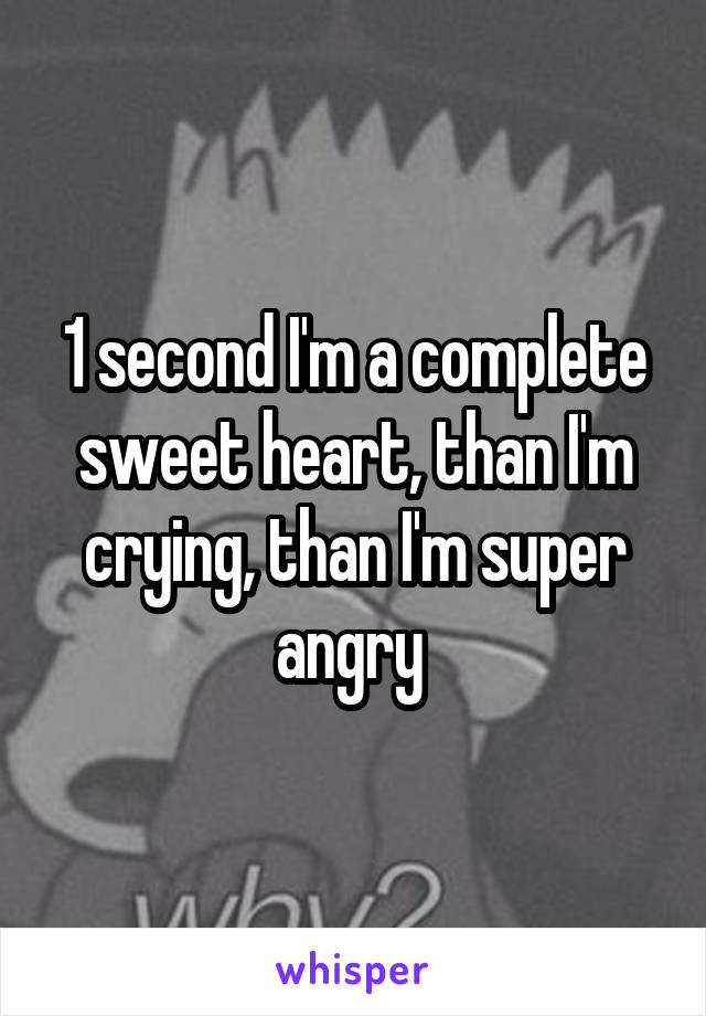 1 second I'm a complete sweet heart, than I'm crying, than I'm super angry 