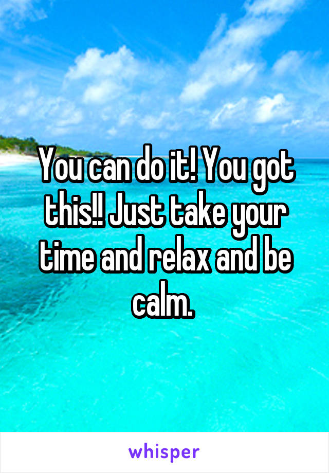 You can do it! You got this!! Just take your time and relax and be calm. 
