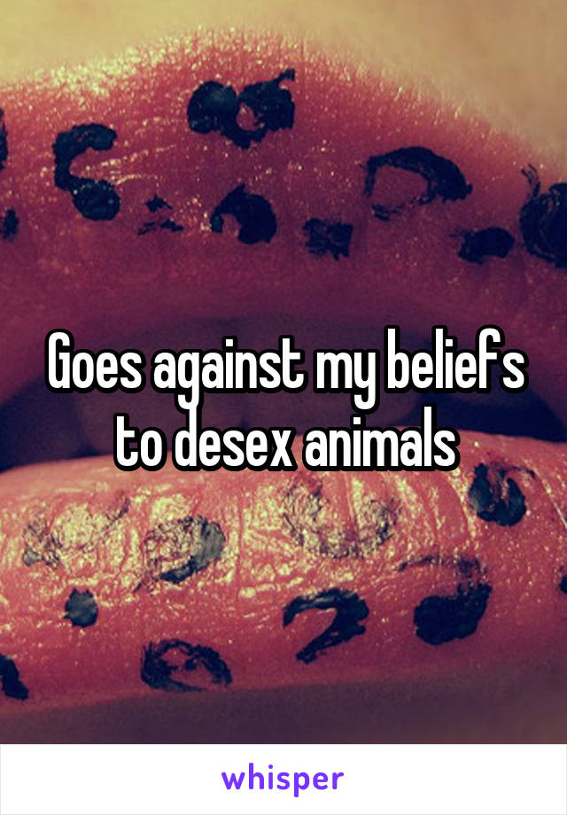 Goes against my beliefs to desex animals