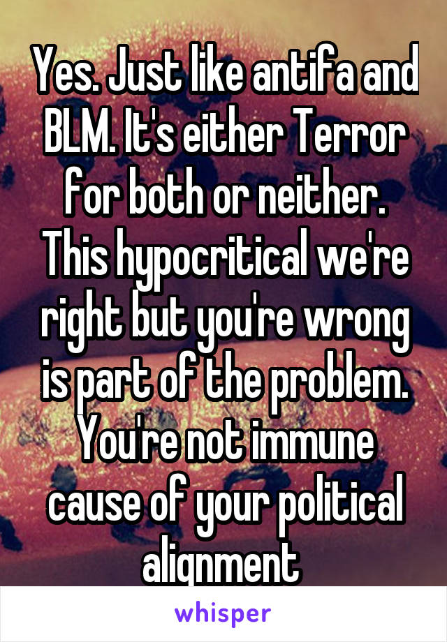Yes. Just like antifa and BLM. It's either Terror for both or neither. This hypocritical we're right but you're wrong is part of the problem. You're not immune cause of your political alignment 