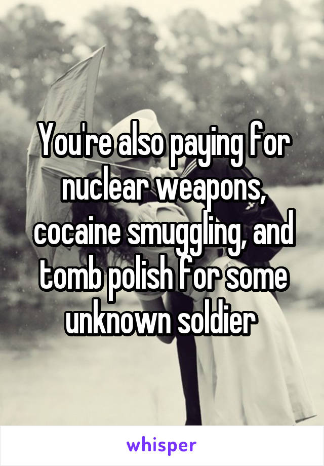 You're also paying for nuclear weapons, cocaine smuggling, and tomb polish for some unknown soldier 