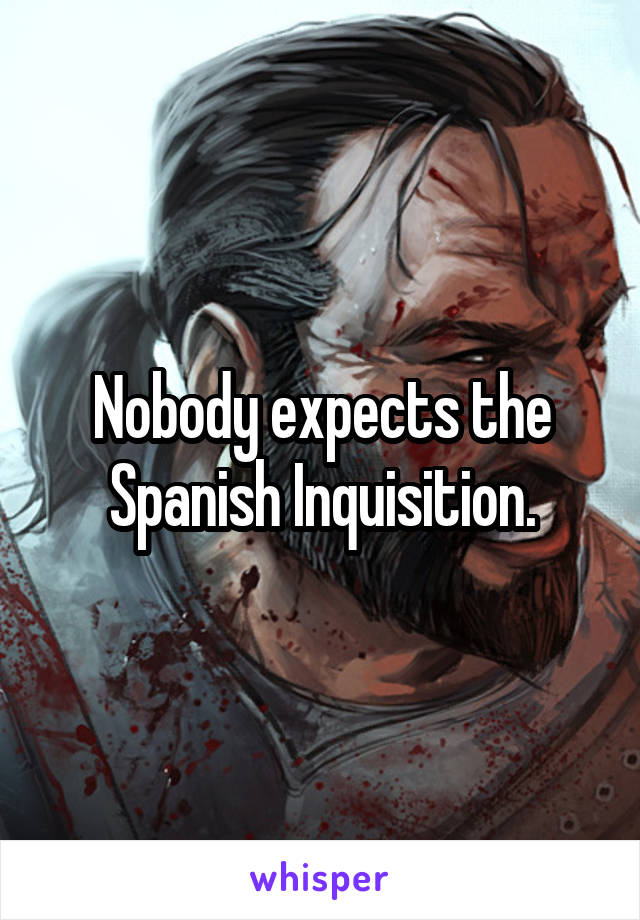 Nobody expects the Spanish Inquisition.
