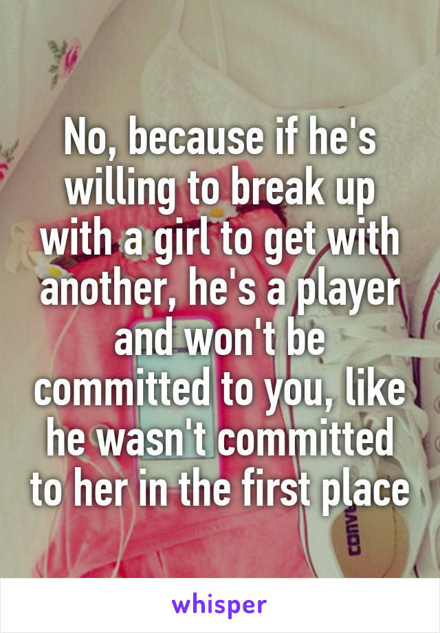 No, because if he's willing to break up with a girl to get with another, he's a player and won't be committed to you, like he wasn't committed to her in the first place