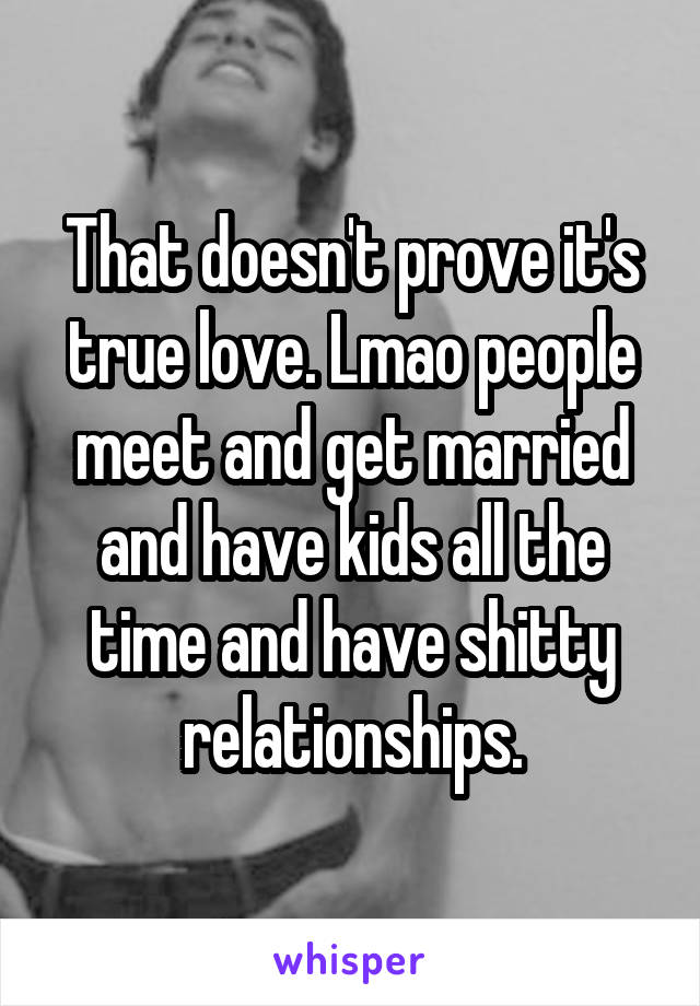 That doesn't prove it's true love. Lmao people meet and get married and have kids all the time and have shitty relationships.