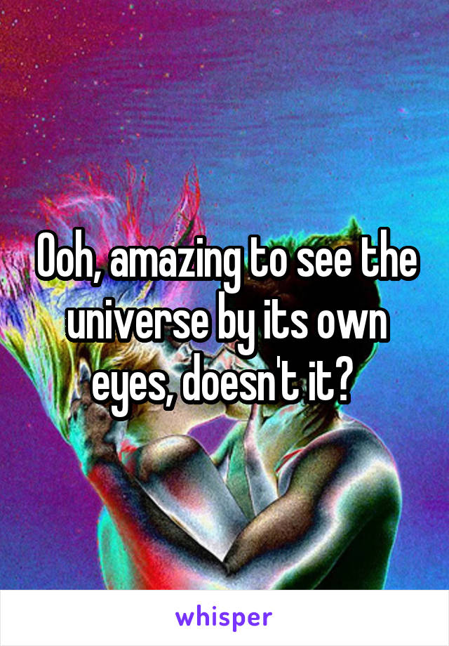 Ooh, amazing to see the universe by its own eyes, doesn't it? 