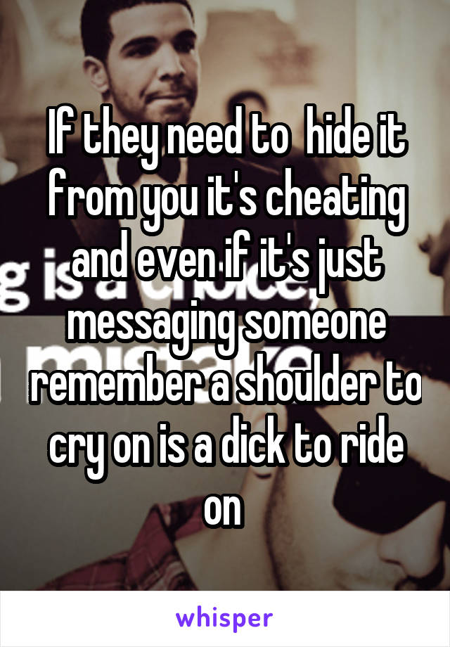 If they need to  hide it from you it's cheating and even if it's just messaging someone remember a shoulder to cry on is a dick to ride on 