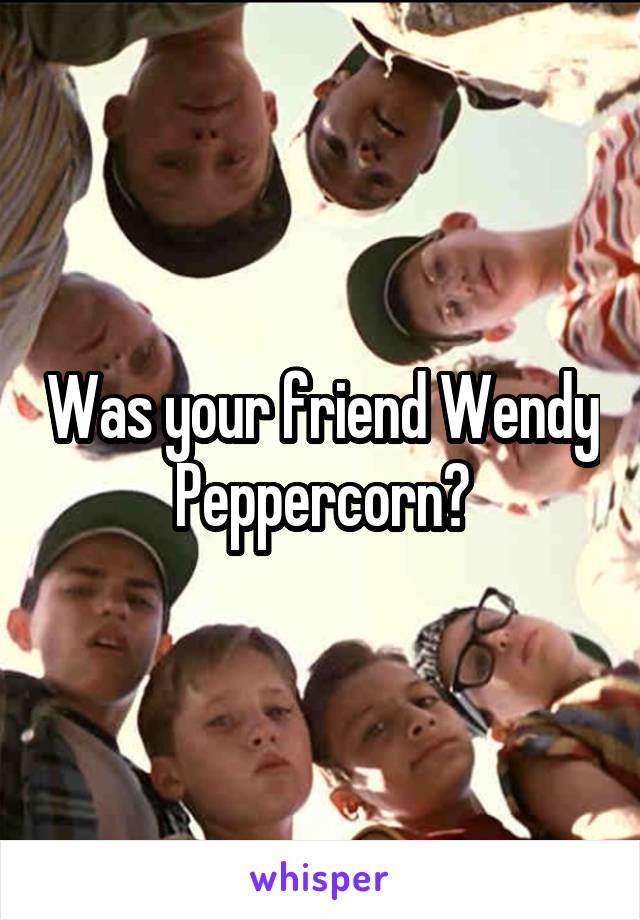 Was your friend Wendy Peppercorn?