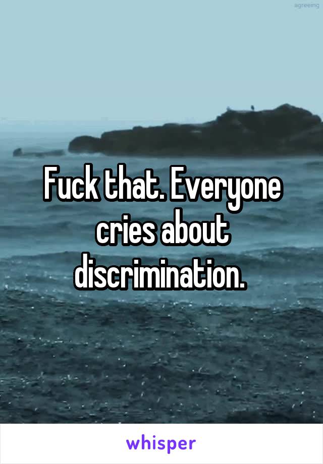 Fuck that. Everyone cries about discrimination. 