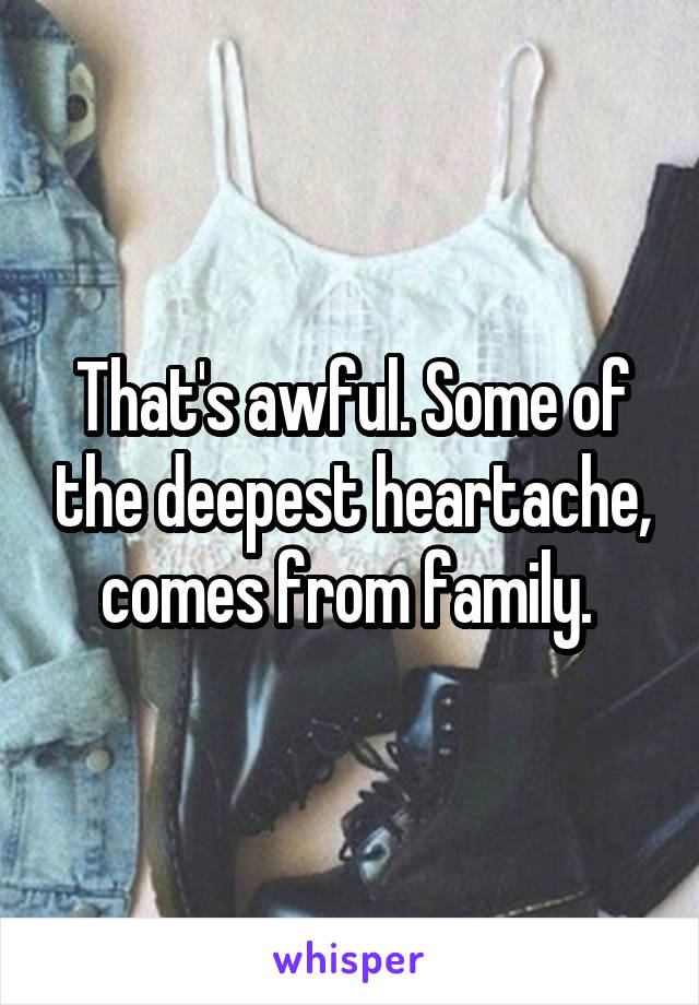 That's awful. Some of the deepest heartache, comes from family. 