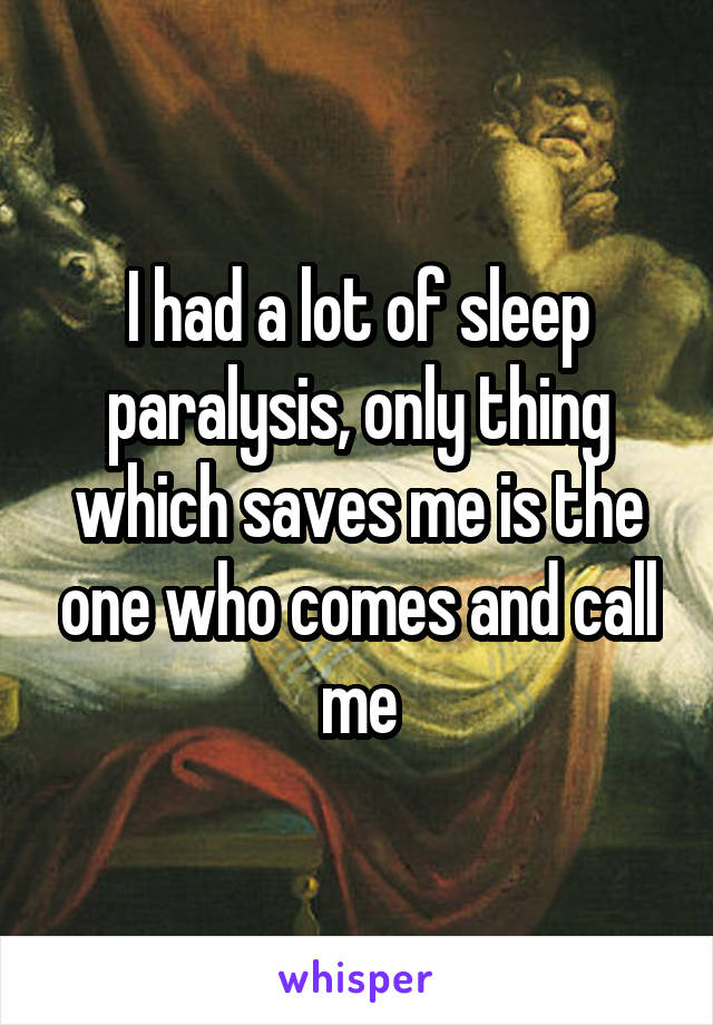 I had a lot of sleep paralysis, only thing which saves me is the one who comes and call me