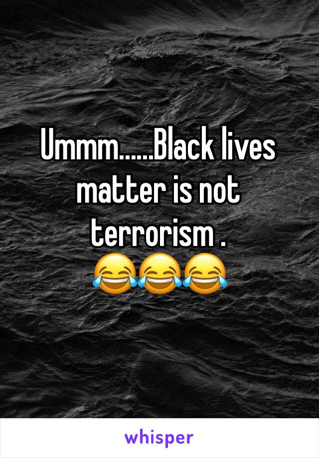 Ummm......Black lives matter is not terrorism .
😂😂😂