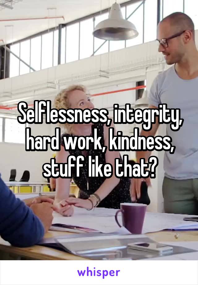 Selflessness, integrity, hard work, kindness, stuff like that?