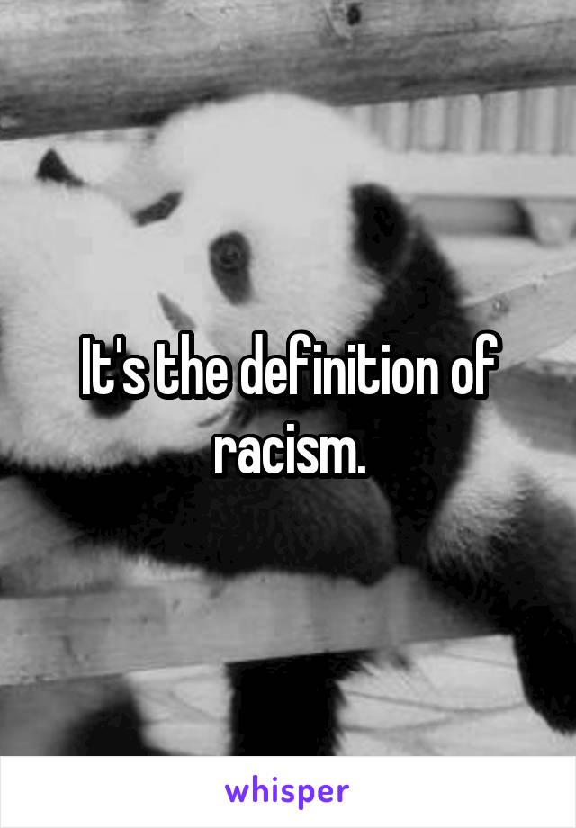 It's the definition of racism.