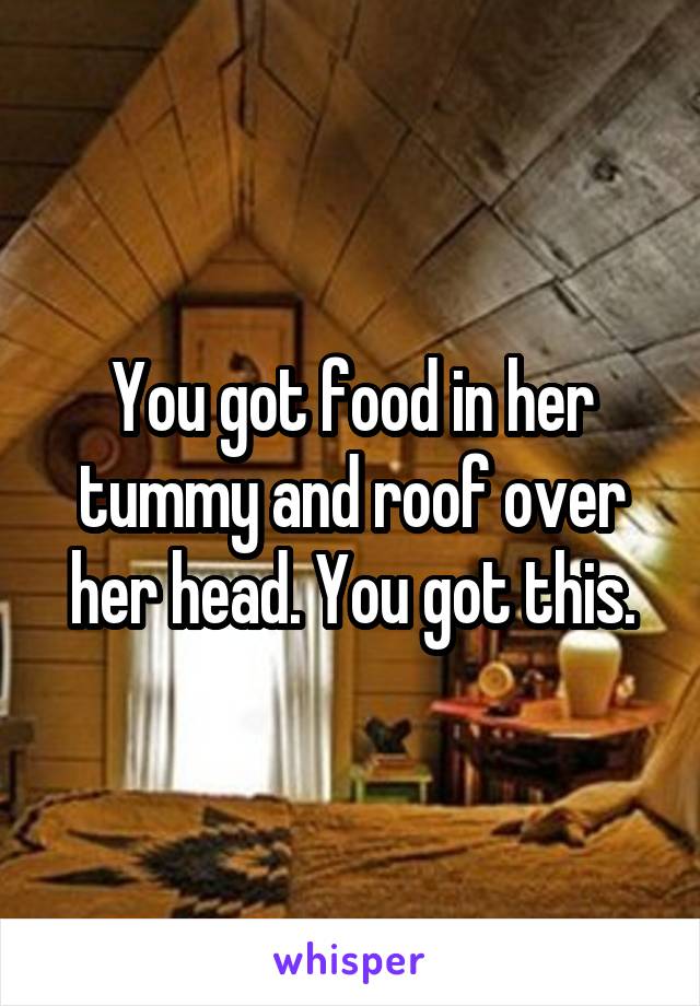 You got food in her tummy and roof over her head. You got this.