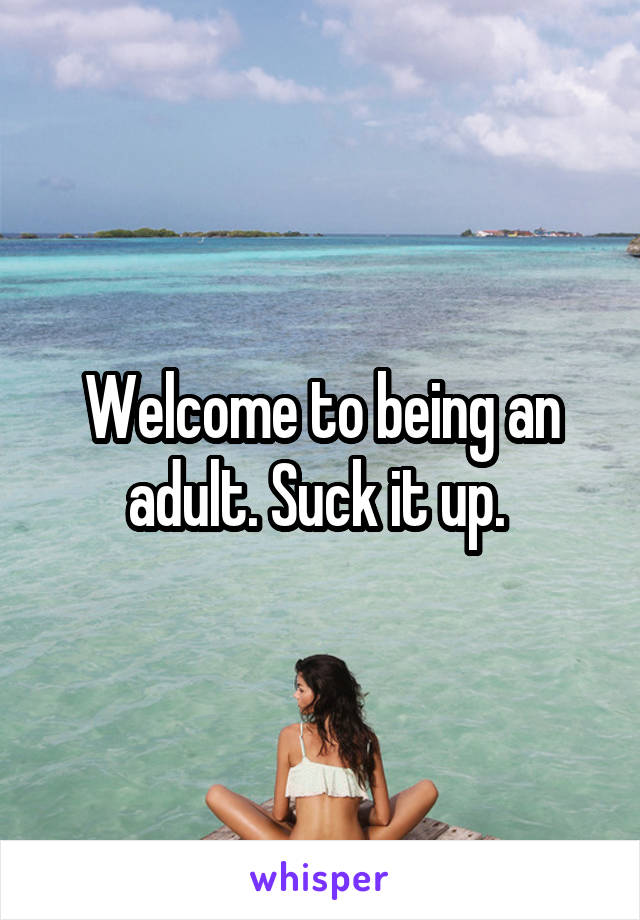 Welcome to being an adult. Suck it up. 