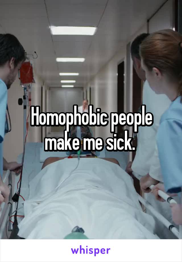 Homophobic people make me sick. 