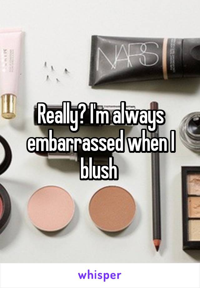 Really? I'm always embarrassed when I blush 