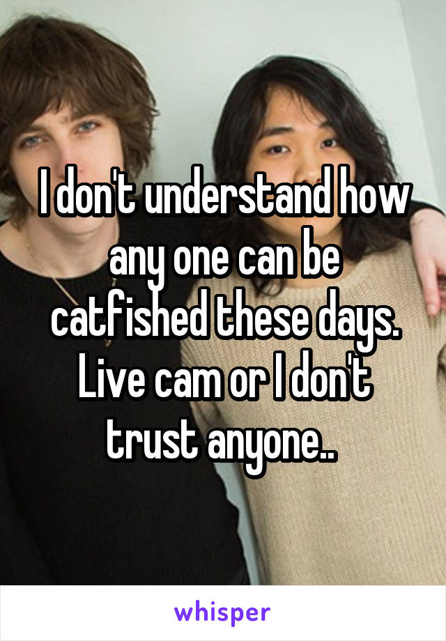 I don't understand how any one can be catfished these days. Live cam or I don't trust anyone.. 