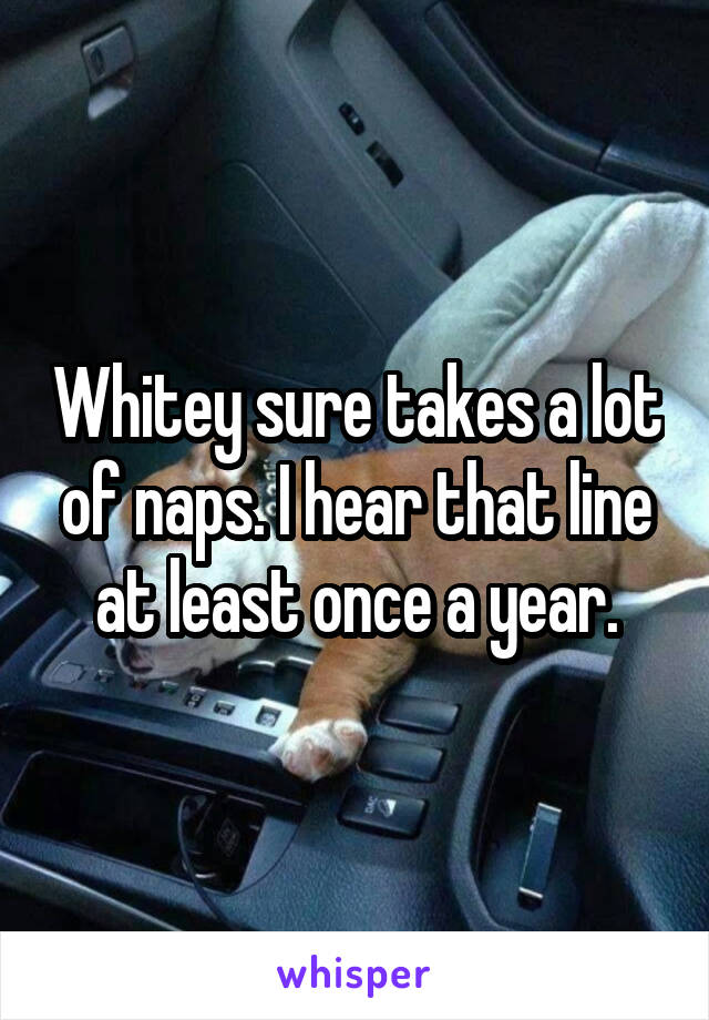 Whitey sure takes a lot of naps. I hear that line at least once a year.