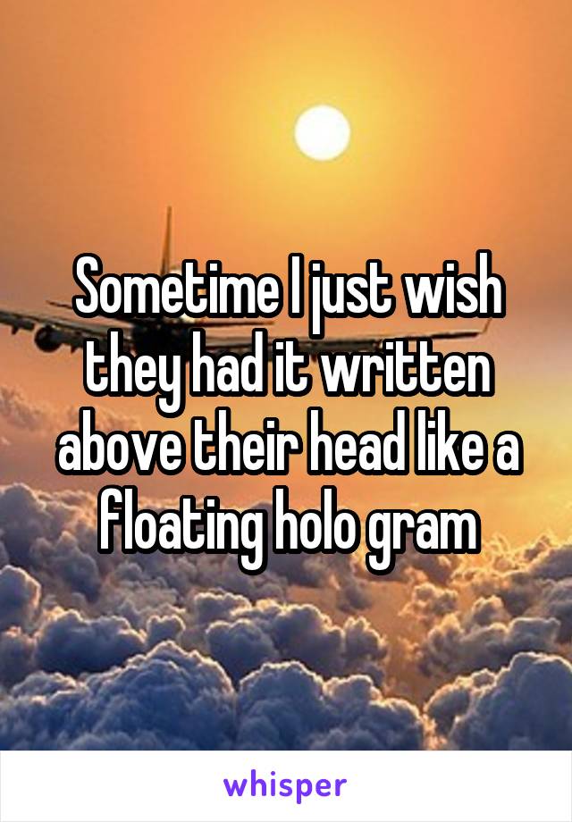 Sometime I just wish they had it written above their head like a floating holo gram