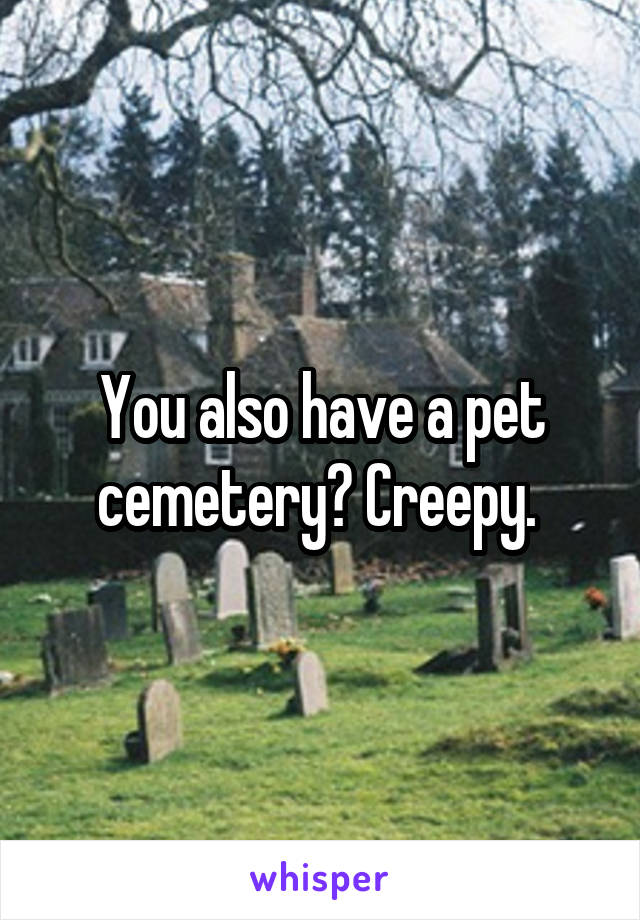 You also have a pet cemetery? Creepy. 