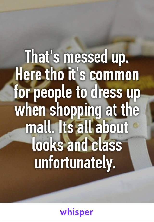 That's messed up. Here tho it's common for people to dress up when shopping at the mall. Its all about looks and class unfortunately. 