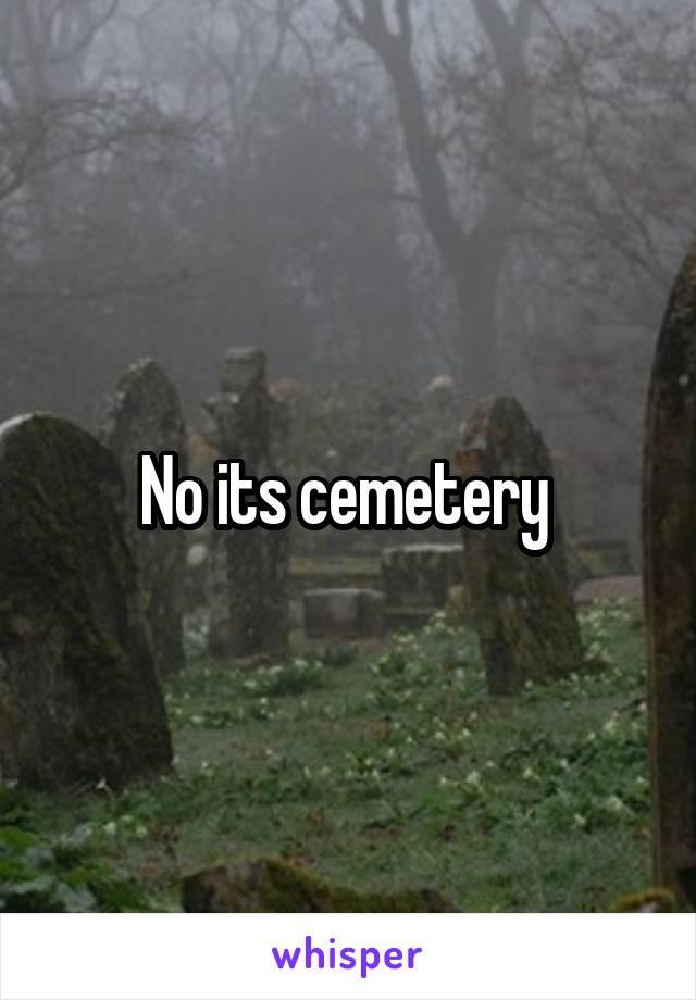 No its cemetery 