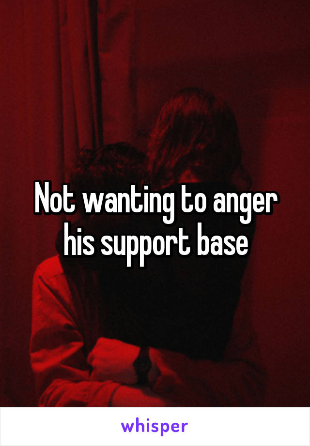 Not wanting to anger his support base
