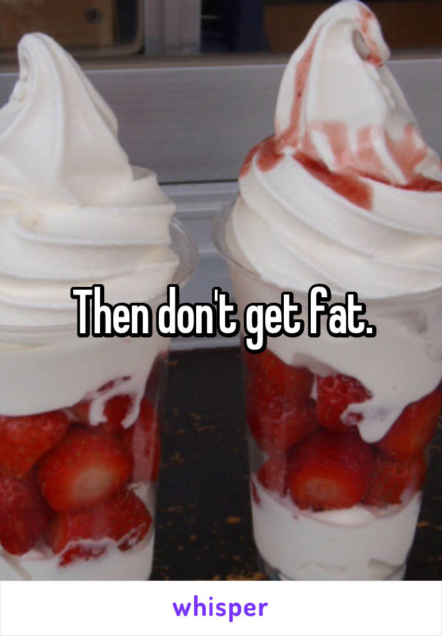 Then don't get fat.