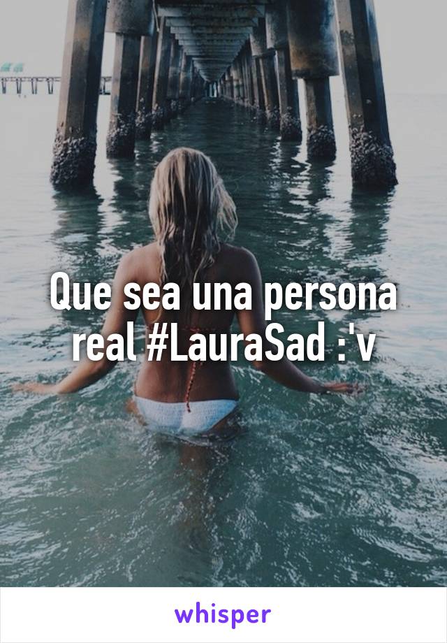 Que sea una persona real #LauraSad :'v