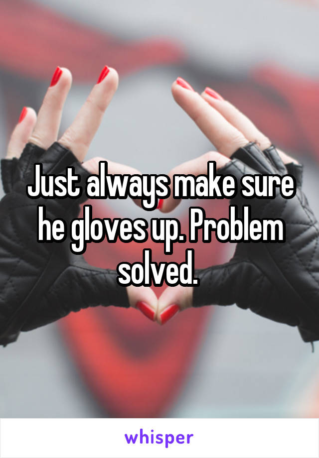 Just always make sure he gloves up. Problem solved. 