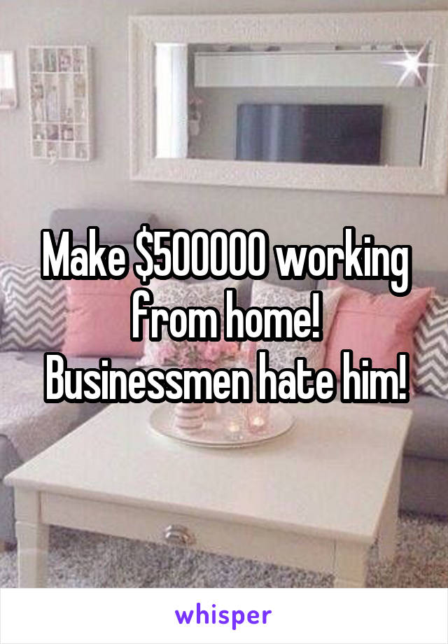 Make $500000 working from home! Businessmen hate him!