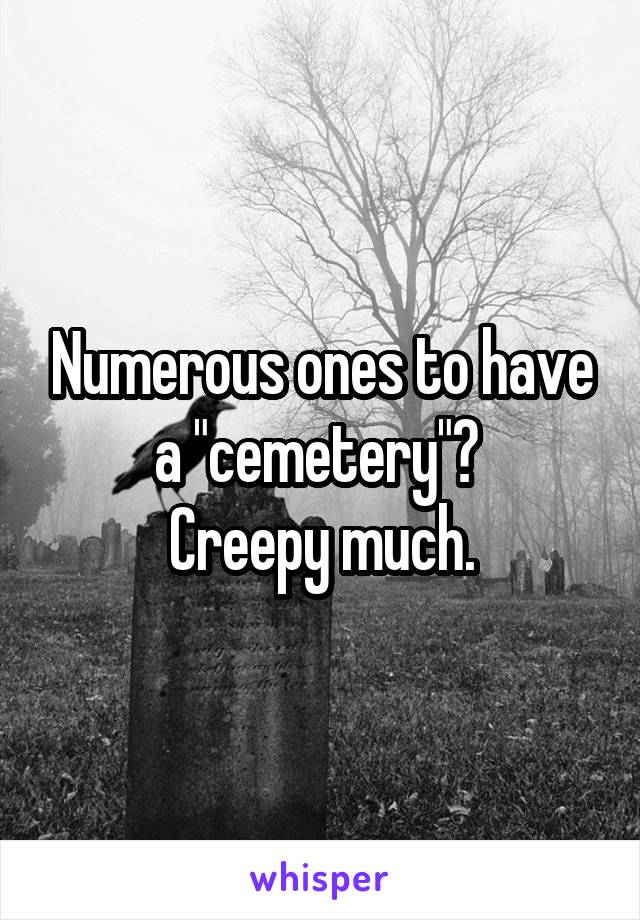 Numerous ones to have a "cemetery"? 
Creepy much.