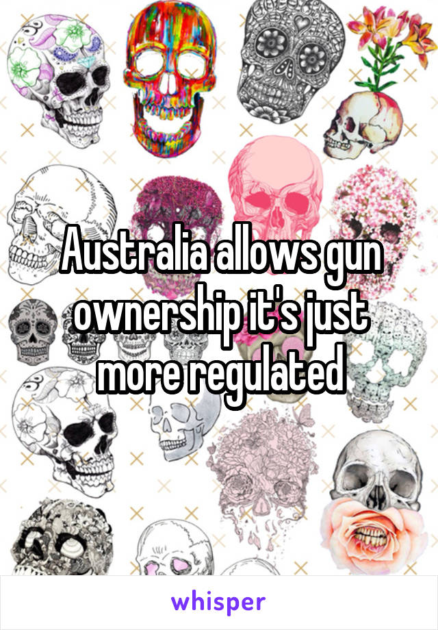 Australia allows gun ownership it's just more regulated