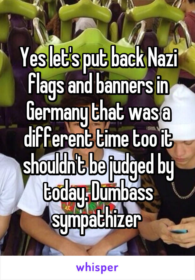 Yes let's put back Nazi flags and banners in Germany that was a different time too it shouldn't be judged by today. Dumbass sympathizer 