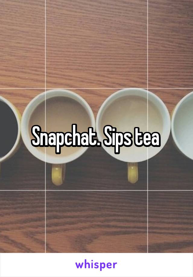 Snapchat. Sips tea 