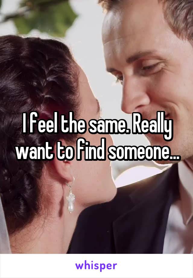 I feel the same. Really want to find someone...