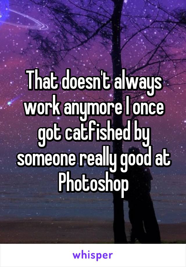 That doesn't always work anymore I once got catfished by someone really good at Photoshop