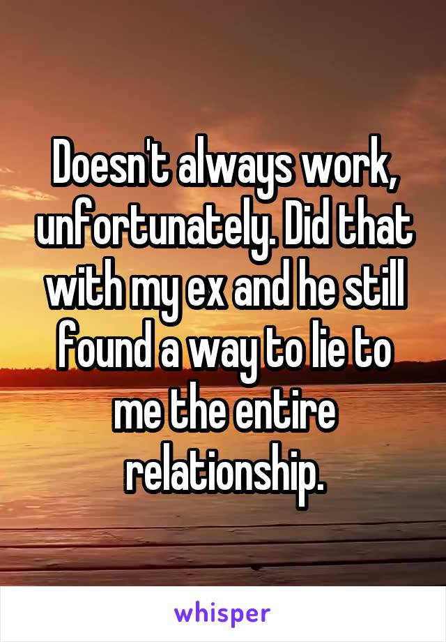 Doesn't always work, unfortunately. Did that with my ex and he still found a way to lie to me the entire relationship.