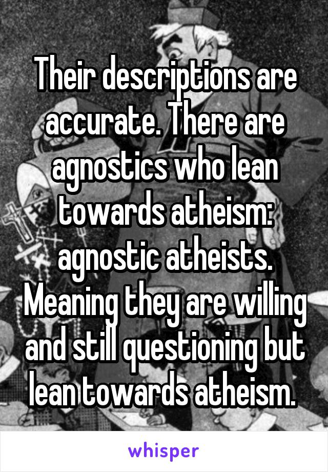 Their descriptions are accurate. There are agnostics who lean towards atheism: agnostic atheists. Meaning they are willing and still questioning but lean towards atheism. 