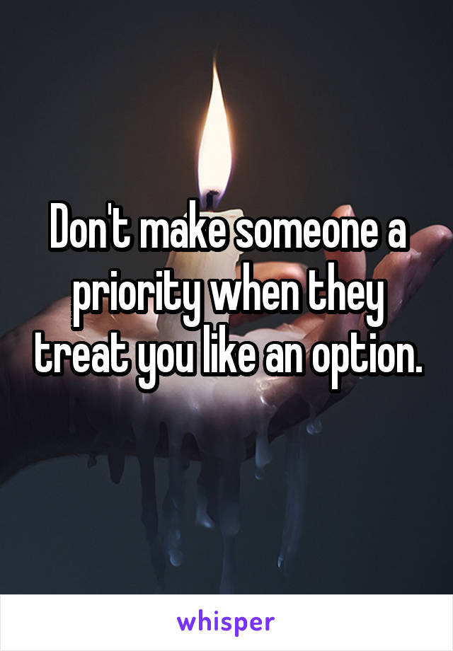 Don't make someone a priority when they treat you like an option. 