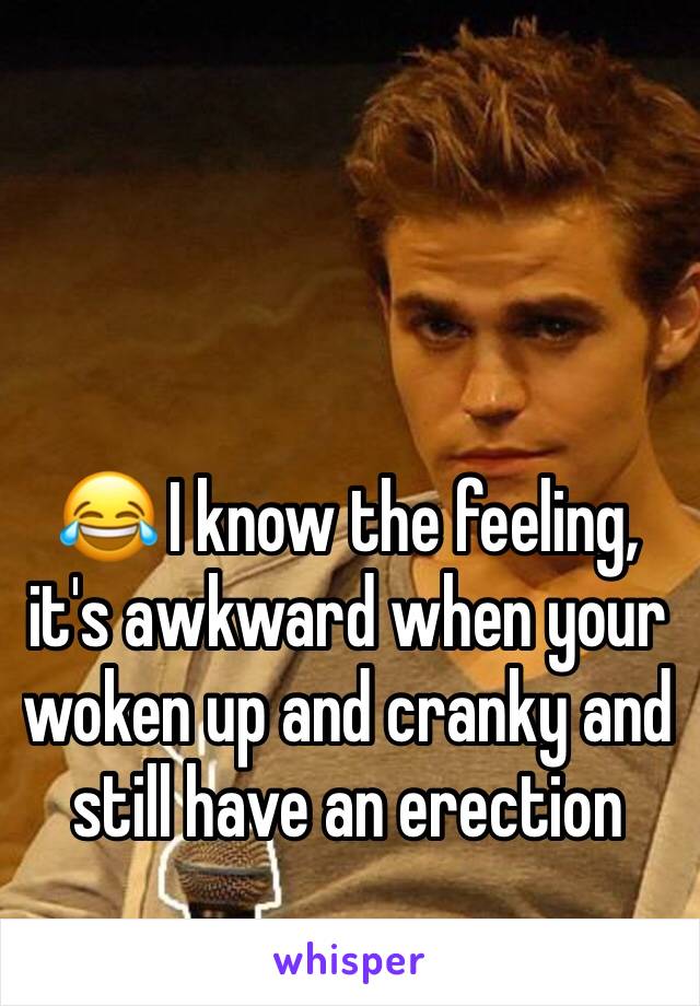 😂 I know the feeling, it's awkward when your woken up and cranky and still have an erection 