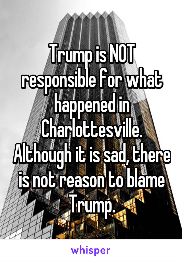 Trump is NOT responsible for what happened in Charlottesville. Although it is sad, there is not reason to blame Trump.