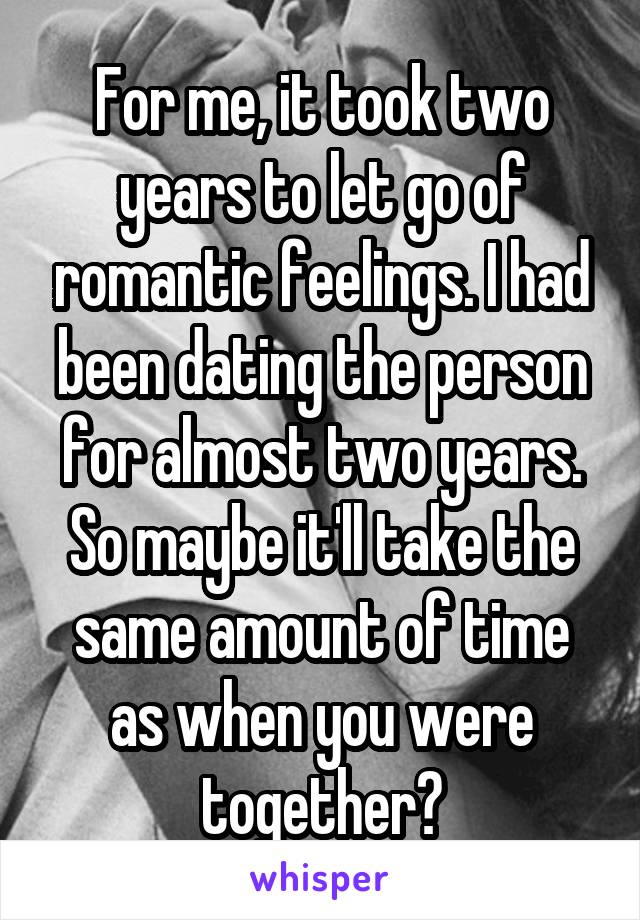 For me, it took two years to let go of romantic feelings. I had been dating the person for almost two years. So maybe it'll take the same amount of time as when you were together?