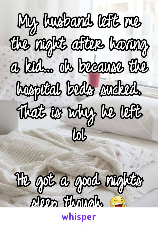 My husband left me the night after having a kid... oh because the hospital beds sucked. That is why he left lol

He got a good nights sleep though 😂