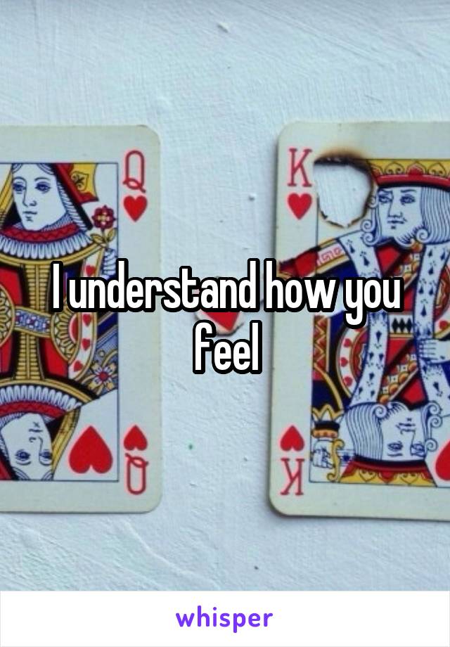 I understand how you feel