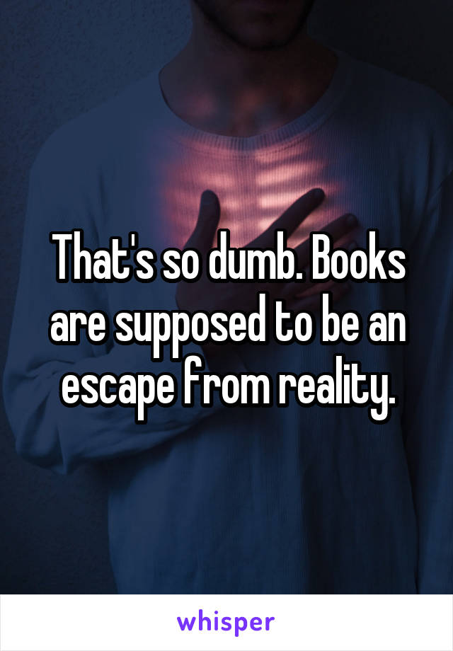 That's so dumb. Books are supposed to be an escape from reality.