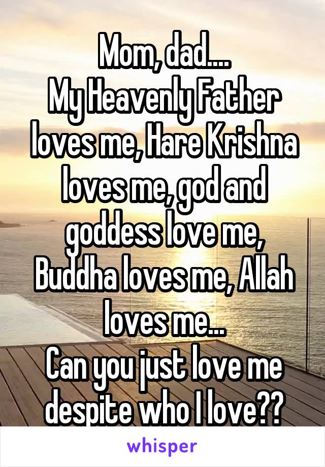 Mom, dad....
My Heavenly Father loves me, Hare Krishna loves me, god and goddess love me, Buddha loves me, Allah loves me...
Can you just love me despite who I love??
