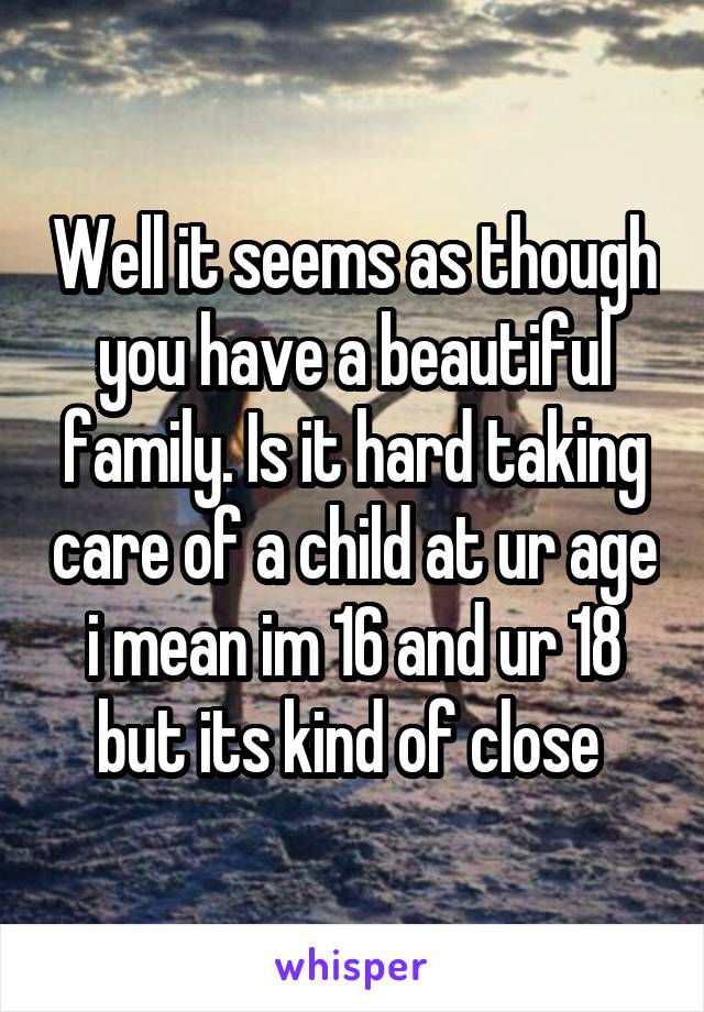 Well it seems as though you have a beautiful family. Is it hard taking care of a child at ur age i mean im 16 and ur 18 but its kind of close 